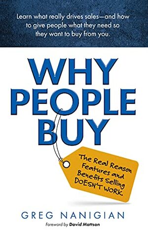 Why People Buy: The Real Reason Features and Benefits Selling DOESN'T WORK by David H. Mattson, Greg Nanigian