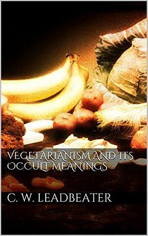 Vegetarianism and its occult meanings by Charles W. Leadbeater, Charles W. Leadbeater