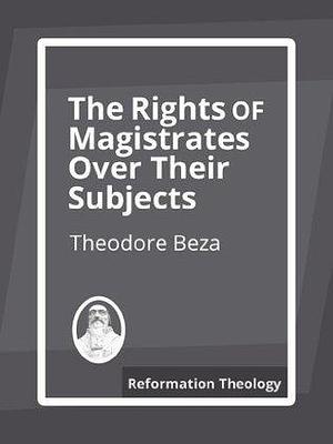The Rights of Magistrates Over Their Subjects by Theodore Beza, Theodore Beza