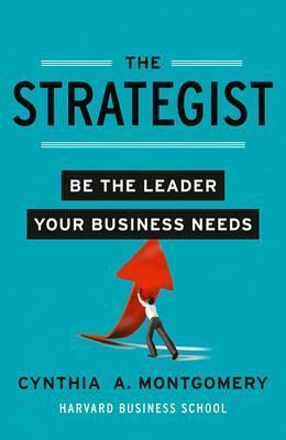 The Strategist: Putting Leadership Back Into Strategy. by Cynthia Montgomery by Cynthia Montgomery