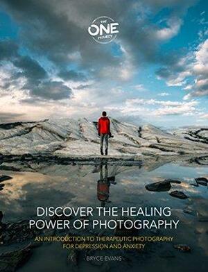 Discover The Healing Power Of Photography: An Introduction To Therapeutic Photography For Depression And Anxiety by Bryce Evans