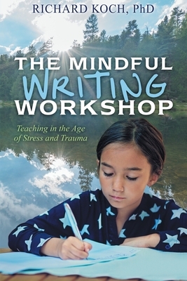 The Mindful Writing Workshop: Teaching in the Age of Stress and Trauma by Richard Koch