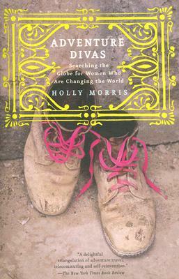 Adventure Divas: Searching the Globe for Women Who Are Changing the World by Holly Morris