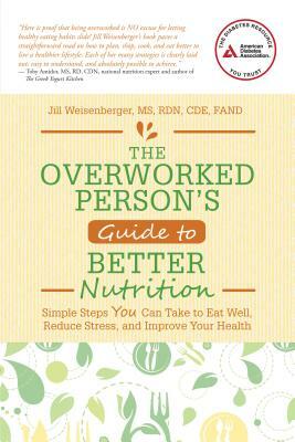 The Overworked Person's Guide to Better Nutrition: Simple Steps You Can Take to Eat Well, Reduce Stress, and Improve Your Health by Jill Weisenberger