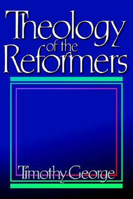 Theology of the Reformers by Timothy George