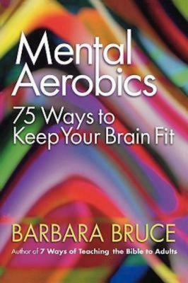 Mental Aerobics: 75 Ways to Keep Your Brain Fit by Barbara Bruce