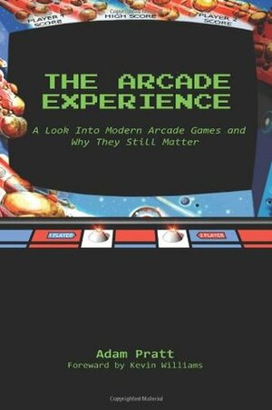 The Arcade Experience: A Look At Modern Arcades and Why They Still Matter by Kevin Williams, Adam Pratt