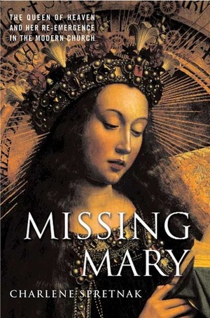 Missing Mary: The Queen of Heaven and Her Re-Emergence in the Modern Church by Charlene Spretnak