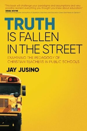 Truth is Fallen in the Street: Examining the Pedagogy of Christian Teachers in Public Schools by Jay Jusino