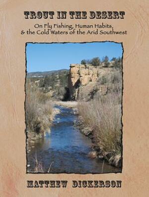 Trout in the Desert: On Fly Fishing, Human Habits, and the Cold Waters of the Arid Southwest by Matthew Dickerson