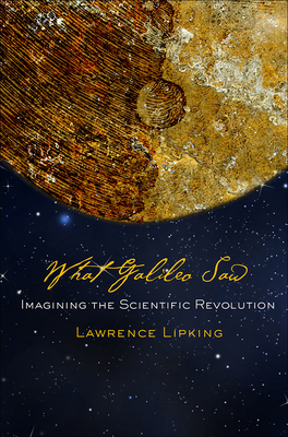 What Galileo Saw: Imagining the Scientific Revolution by Lawrence Lipking