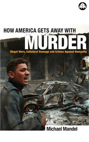 How America Gets Away with Murder: Illegal Wars, Collateral Damage and Crimes Against Humanity by Michael Mandel