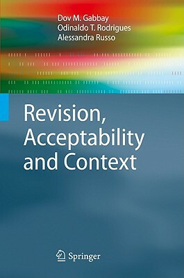 Revision, Acceptability and Context: Theoretical and Algorithmic Aspects by Odinaldo T. Rodrigues, Alessandra Russo, Dov M. Gabbay
