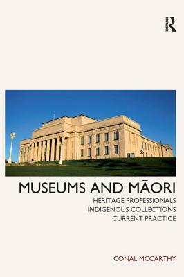 Museums and Maori: Heritage Professionals, Indigenous Collections, Current Practice by Conal McCarthy