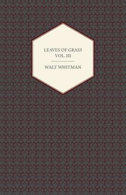 Leaves of Grass - Volume III: Including Variorum Readings, Together with First Draft's of Certain Poems Rejected Passages, and Poems Dropped by the by Walt Whitman