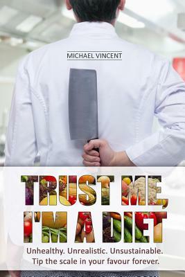Trust Me, I'm a Diet: Unhealthy. Unrealistic. Unsustainable. Tip the scale in your favour forever. by Michael Vincent
