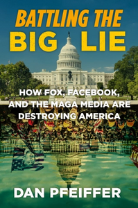 Battling the Big Lie: How Fox, Facebook, and the MAGA Media Are Destroying America by Dan Pfeiffer