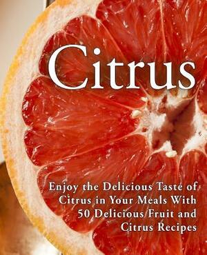 Citrus: Enjoy the Delicious Taste of Citrus in Your Meals With 50 Delicious Fruit and Citrus Recipes (2nd Edition) by Booksumo Press