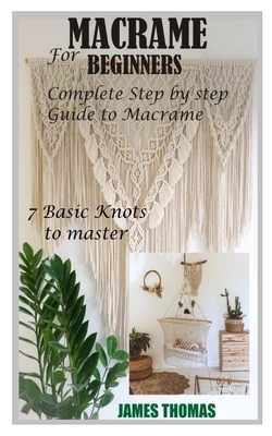 Macrame for Beginners: Complete Step by Step Guide to Macrame; 7 Basic Knots to master by James Thomas