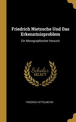 Friedrich Nietzsche Und Das Erkenntnisproblem: Ein Monographischer Versuch by Friedrich Rittelmeyer