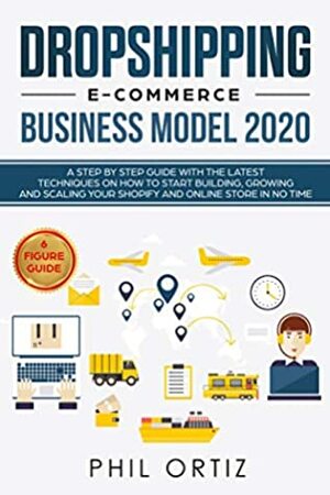 Dropshipping E-Commerce Business Model 2020: A Step-by-Step Guide With The Latest Techniques On How To Start Building , Growing and Scaling Your Shopify and Online Store in No Time by Phil Ortiz
