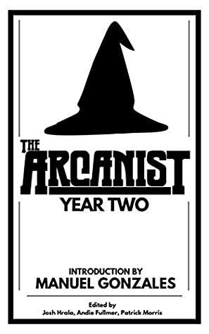 The Arcanist: Year Two: Over 50 bite-sized science fiction, fantasy, and horror stories by Andie Fullmer, Patrick Morris, Josh Hrala