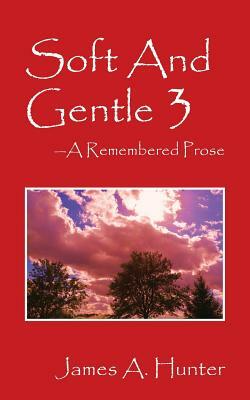 Soft And Gentle 3: A Remembered Prose by James a. Hunter