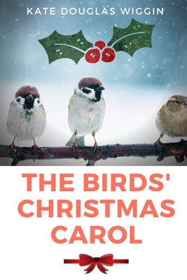 The Birds' Christmas Carol: A novel by Kate Douglas Wiggin about a Christmas-born girl who is unusually loving and generous, having a positive eff by Kate Douglas Wiggin