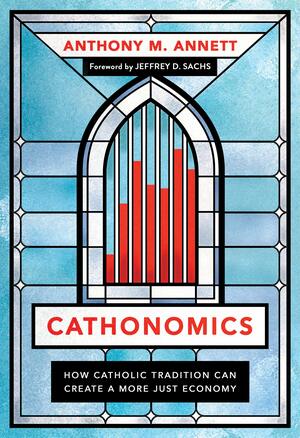 Cathonomics: How Catholic Tradition Can Create a More Just Economy by Jeffrey D. Sachs, Anthony M. Annett