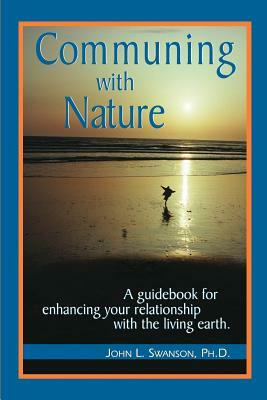 Communing with Nature: A Guidebook for Enhancing Your Relationship with the Living Earth by John Swanson