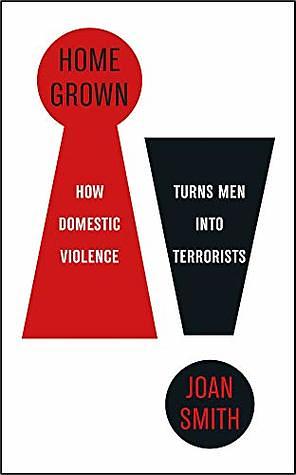 Home Grown: How Domestic Violence Turns Men Into Terrorists by Joan Smith