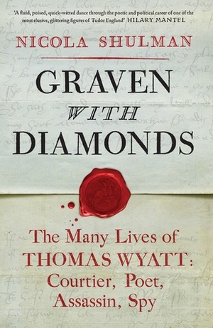 Graven With Diamonds: The Many Lives of Thomas Wyatt. Courtier, Poet, Assassin, Spy by Nicola Shulman