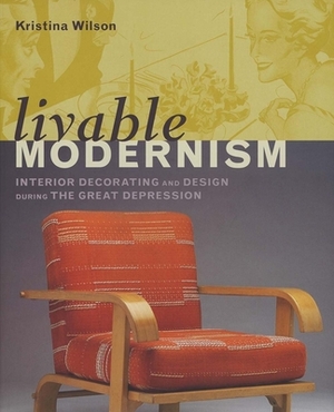 Livable Modernism: Interior Decorating and Design During the Great Depression by Kristina Wilson