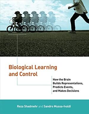 Biological Learning and Control: How the Brain Builds Representations, Predicts Events, and Makes Decisions by Reza Shadmehr, Sandro Mussa-Ivaldi