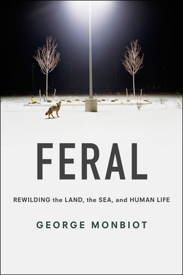 Feral: Rewilding the Land, the Sea, and Human Life by George Monbiot