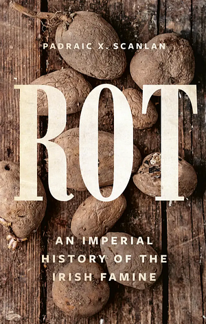 Rot: An Imperial History of the Irish Famine by Padraic X Scanlan