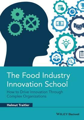 The Food Industry Innovation School: How to Drive Innovation Through Complex Organizations by Helmut Traitler