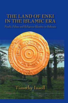 The Land Of Enki In The Islamic Era: Pearls, Palms and Religious Identity in Bahrain by Insoll