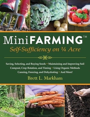 Mini Farming: Self-Sufficiency on 1/4 Acre by Brett L. Markham