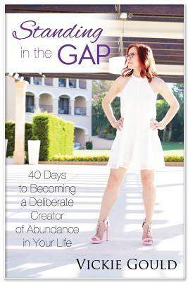 Standing in The Gap: 40 Days to Becoming a Deliberate Creator of abundance in Your Life by Vickie Gould