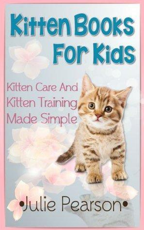 Kitten Books For Kids: Kitten Care and Kitten Training Made Simple In This Kitten Picture Book! by Julie Pearson