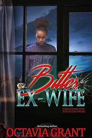 BITTER EX-WIFE: WHEN SLEEPING WITH YOUR EX GOES WRONG by Octavia Grant, Octavia Grant