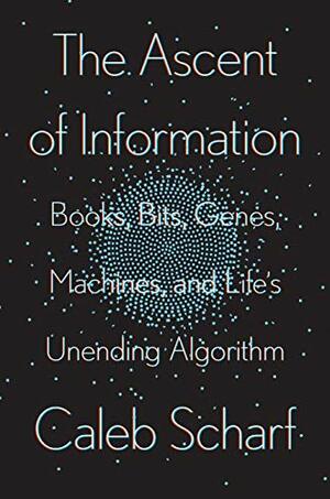 The Ascent of Information: Books, Bits, Genes, Machines, and Life's Unending Algorithm by Caleb Scharf