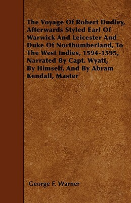 The Voyage Of Robert Dudley, Afterwards Styled Earl Of Warwick And Leicester And Duke Of Northumberland, To The West Indies, 1594-1595, Narrated By Ca by George F. Warner