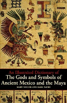 An Illustrated Dictionary of the Gods and Symbols of Ancient Mexico and the Maya by Karl Taube, Mary Ellen Miller
