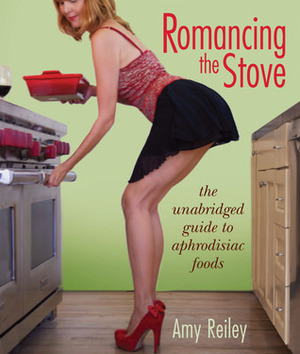 Romancing the Stove: The Unabridged Guide to Aphrodisiac Foods by Amy Reiley