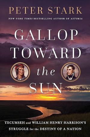 Gallop Toward the Sun: Tecumseh and William Henry Harrison's Struggle for the Destiny of a Nation by Peter Stark