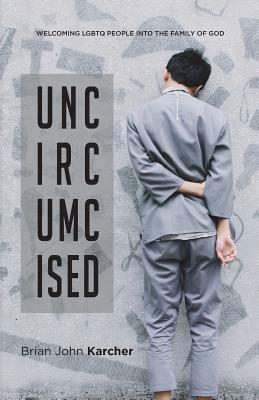 Uncircumcised: Welcoming LGBTQ people into the Family of God by Brian John Karcher