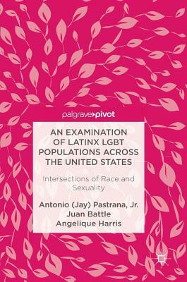 An Examination of Latinx Lgbt Populations Across the United States: Intersections of Race and Sexuality by Juan Battle, Antonio (Jay) Pastrana Jr, Angelique Harris