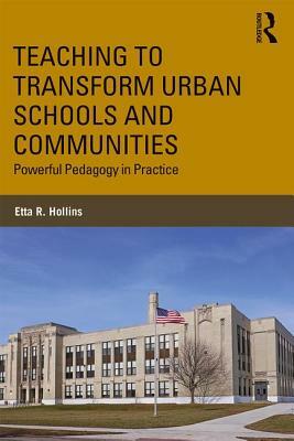 Teaching to Transform Urban Schools and Communities: Powerful Pedagogy in Practice by Etta R. Hollins